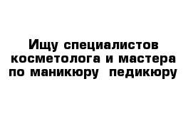 Ищу специалистов косметолога и мастера по маникюру- педикюру